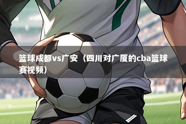 篮球成都vs广安（四川对广厦的cba篮球赛视频）