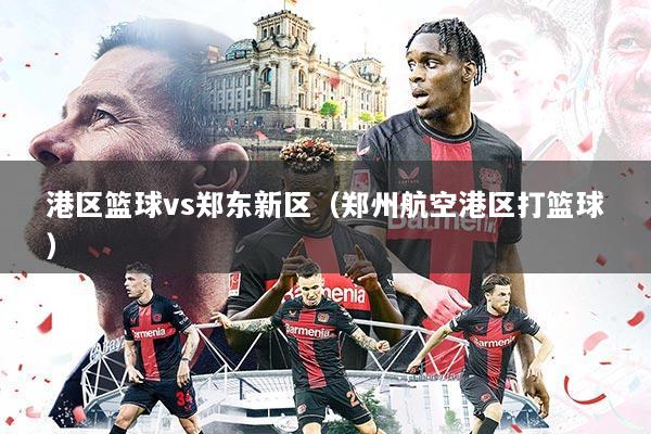 港区篮球vs郑东新区（郑州航空港区打篮球）