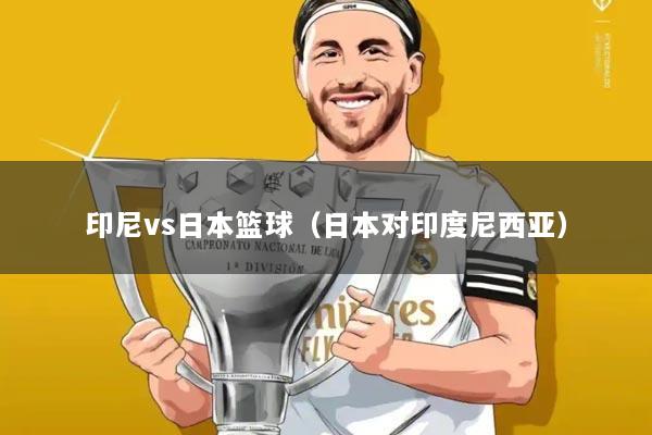 印尼vs日本篮球(日本对印度尼西亚)