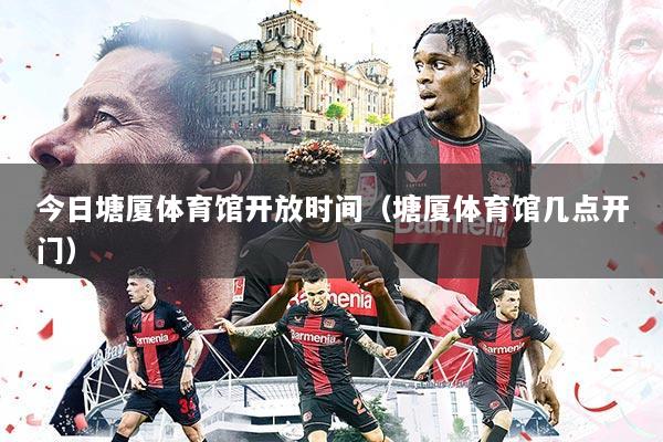 今日塘厦体育馆开放时间(塘厦体育馆几点开门)