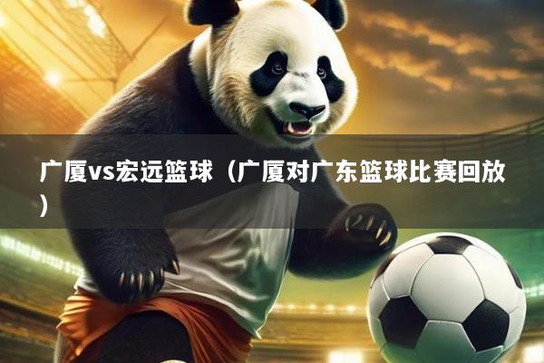 广厦vs宏远篮球(广厦对广东篮球比赛回放)