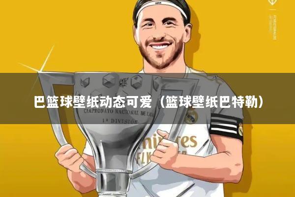 巴篮球壁纸动态可爱（篮球壁纸巴特勒）