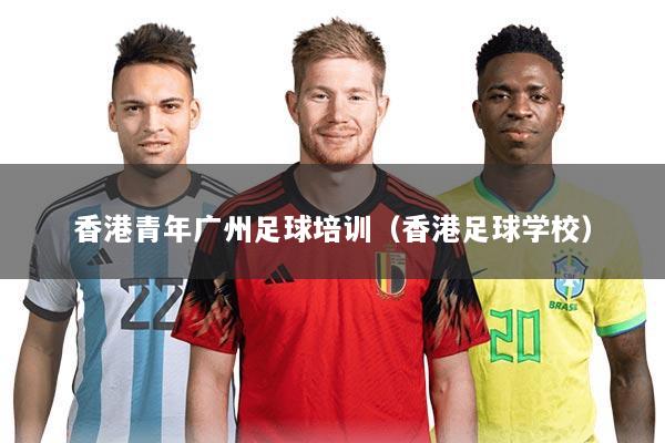 香港青年广州足球培训（香港足球学校）