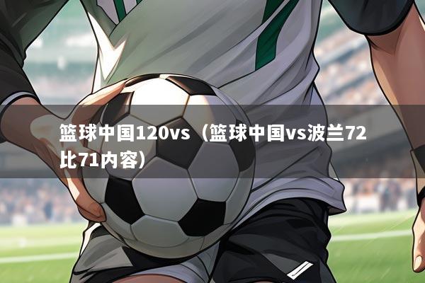 篮球中国120vs(篮球中国vs波兰72比71内容)