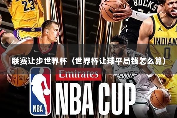 联赛让步世界杯(世界杯让球平局钱怎么算)