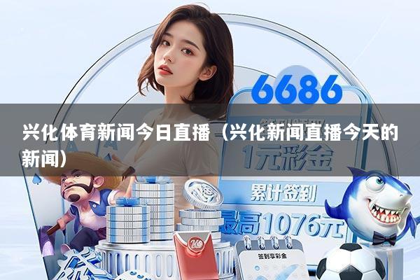 兴化体育新闻今日直播(兴化新闻直播今天的新闻)