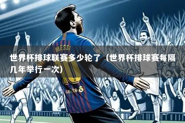 世界杯排球联赛多少轮了(世界杯排球赛每隔几年举行一次)