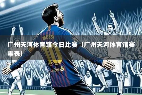 广州天河体育馆今日比赛(广州天河体育馆赛事表)