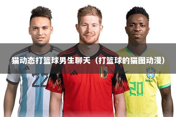 猫动态打篮球男生聊天(打篮球的猫图动漫)