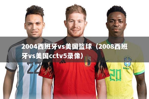 2004西班牙vs美国篮球(2008西班牙vs美国cctv5录像)