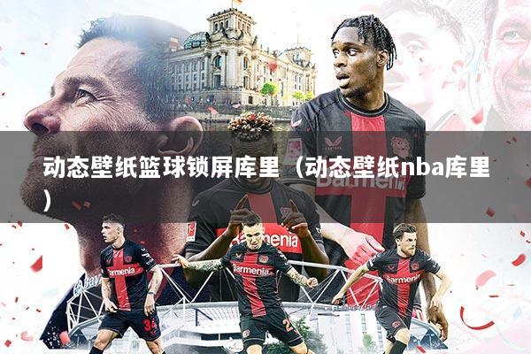 动态壁纸篮球锁屏库里（动态壁纸nba库里）