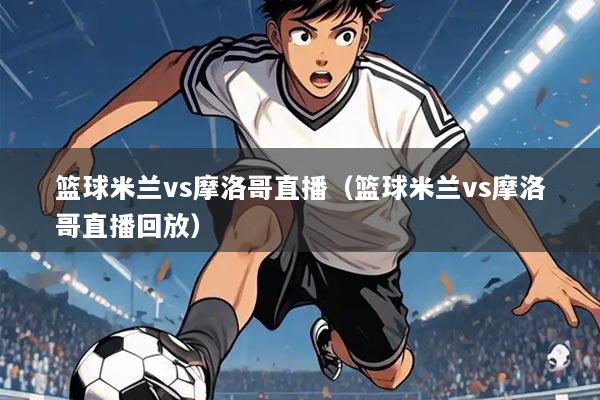 篮球米兰vs摩洛哥直播(篮球米兰vs摩洛哥直播回放)