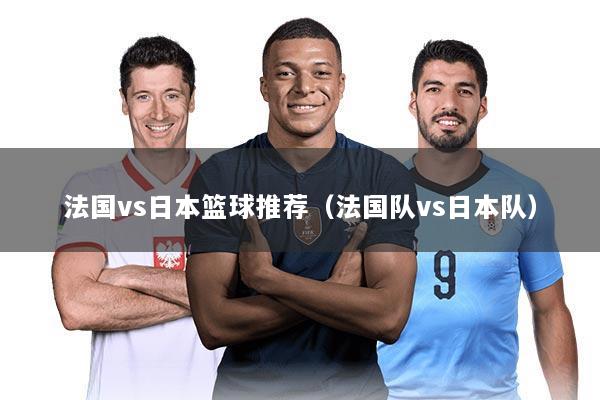 法国vs日本篮球推荐(法国队vs日本队)