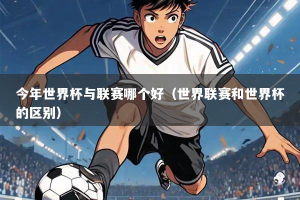 今年世界杯与联赛哪个好(世界联赛和世界杯的区别)