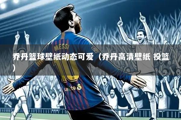 乔丹篮球壁纸动态可爱(乔丹高清壁纸 投篮)