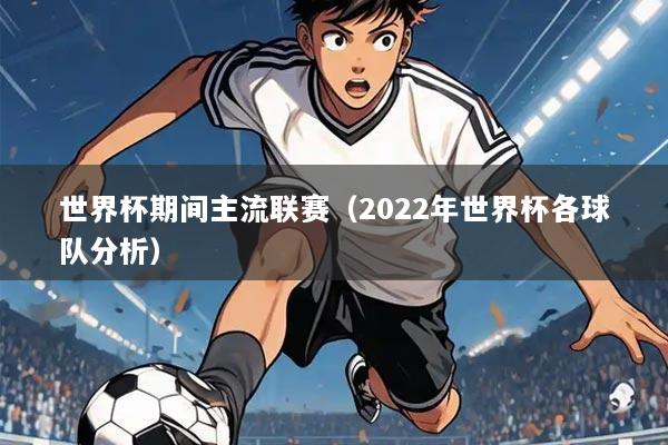世界杯期间主流联赛(2022年世界杯各球队分析)
