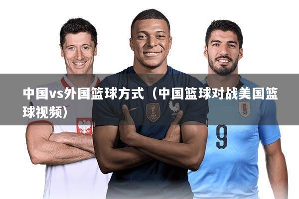 中国vs外国篮球方式(中国篮球对战美国篮球视频)