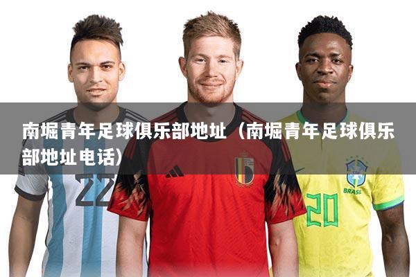 南堀青年足球俱乐部地址(南堀青年足球俱乐部地址电话)