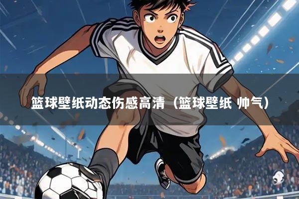 篮球壁纸动态伤感高清(篮球壁纸 帅气)