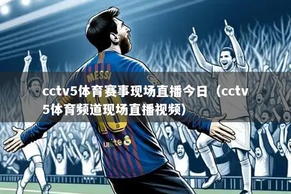 cctv5体育赛事现场直播今日(cctv5体育频道现场直播视频)