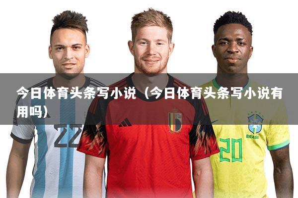 今日体育头条写小说(今日体育头条写小说有用吗)