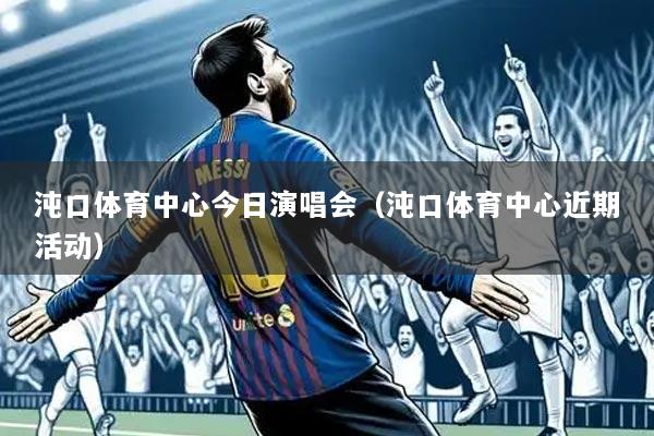 沌口体育中心今日演唱会(沌口体育中心近期活动)