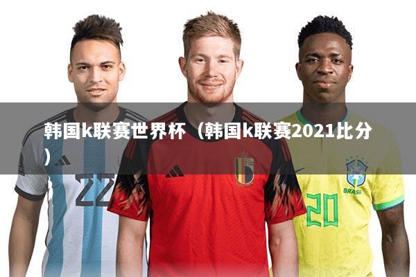 韩国k联赛世界杯（韩国k联赛2021比分）