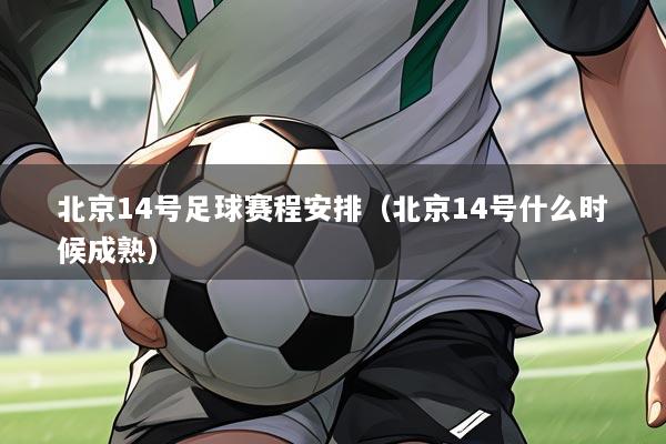 北京14号足球赛程安排(北京14号什么时候成熟)
