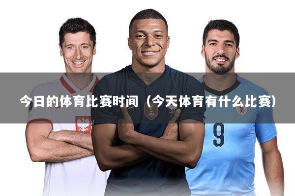 今日的体育比赛时间(今天体育有什么比赛)