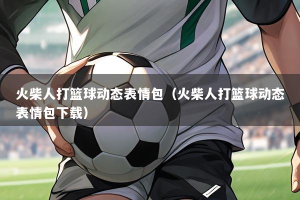 火柴人打篮球动态表情包(火柴人打篮球动态表情包下载)