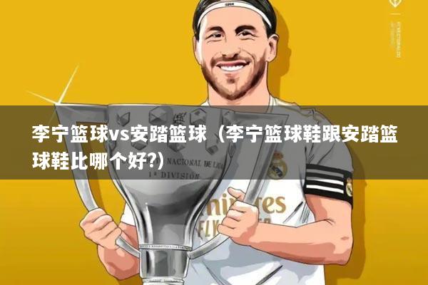 李宁篮球vs安踏篮球(李宁篮球鞋跟安踏篮球鞋比哪个好?)