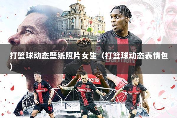 打篮球动态壁纸照片女生(打篮球动态表情包)