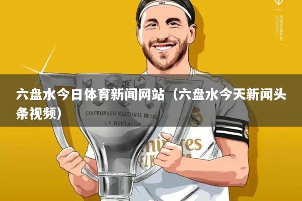 六盘水今日体育新闻网站(六盘水今天新闻头条视频)