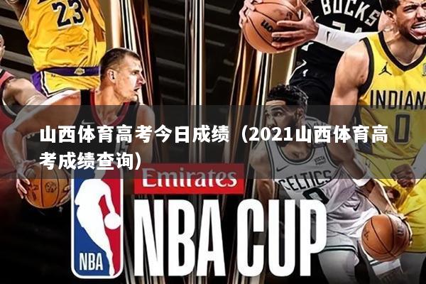 山西体育高考今日成绩(2021山西体育高考成绩查询)