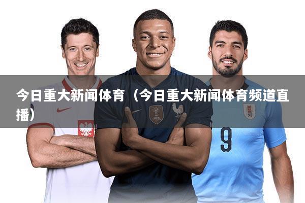 今日重大新闻体育(今日重大新闻体育频道直播)