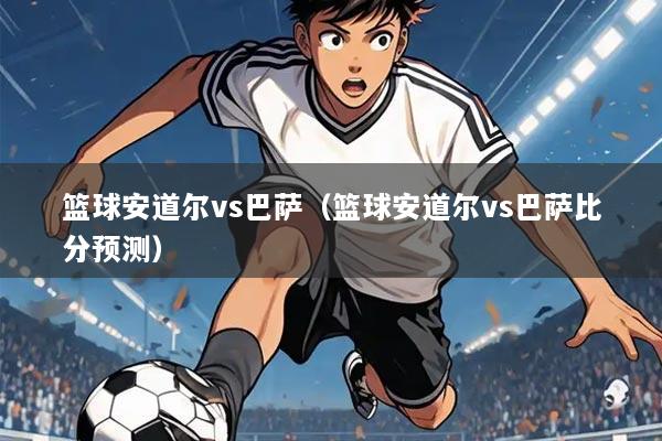 篮球安道尔vs巴萨(篮球安道尔vs巴萨比分预测)