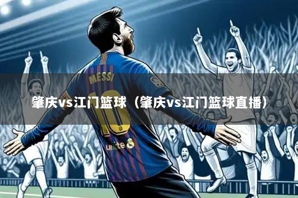肇庆vs江门篮球(肇庆vs江门篮球直播)