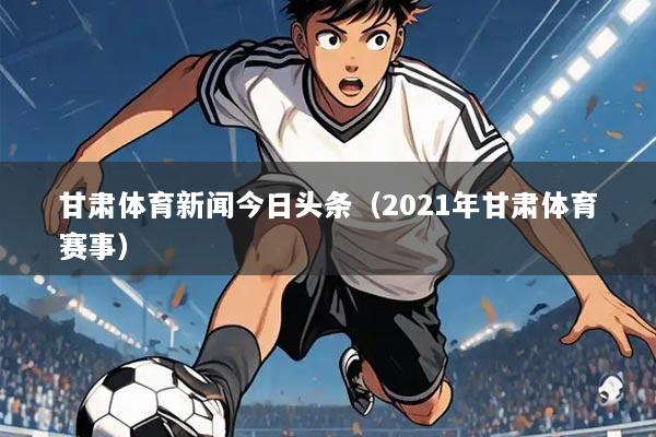 甘肃体育新闻今日头条(2021年甘肃体育赛事)