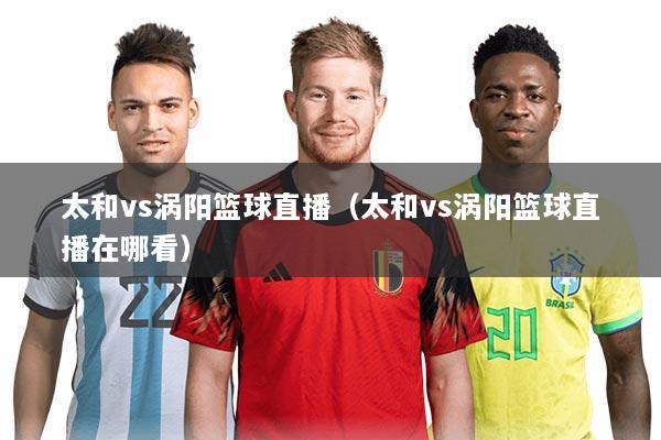 太和vs涡阳篮球直播(太和vs涡阳篮球直播在哪看)