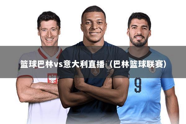 篮球巴林vs意大利直播(巴林篮球联赛)