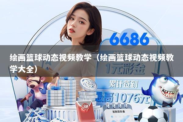 绘画篮球动态视频教学(绘画篮球动态视频教学大全)