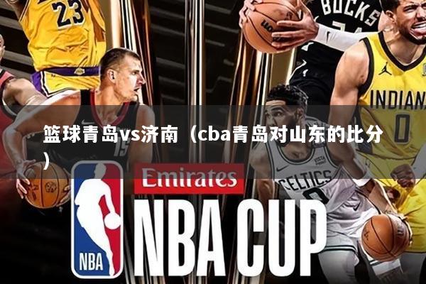 篮球青岛vs济南(cba青岛对山东的比分)