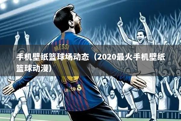 手机壁纸篮球场动态(2020最火手机壁纸篮球动漫)