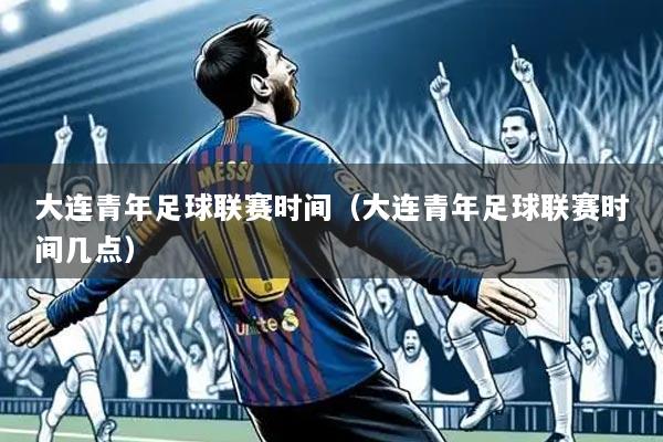 大连青年足球联赛时间(大连青年足球联赛时间几点)