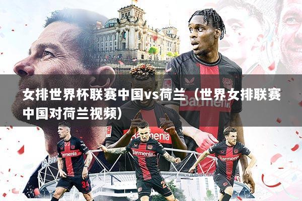女排世界杯联赛中国vs荷兰(世界女排联赛中国对荷兰视频)
