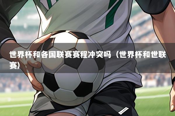 世界杯和各国联赛赛程冲突吗(世界杯和世联赛)