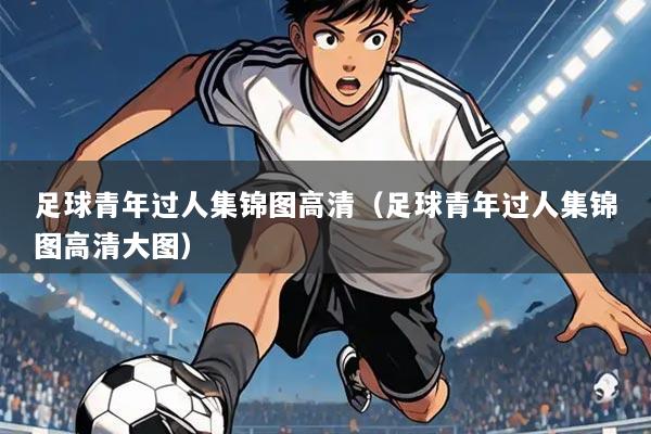足球青年过人集锦图高清(足球青年过人集锦图高清大图)