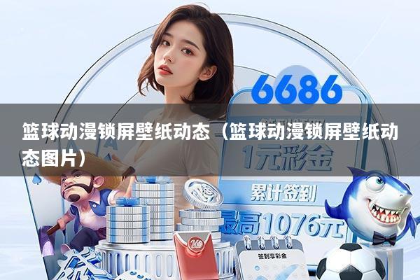 篮球动漫锁屏壁纸动态(篮球动漫锁屏壁纸动态图片)