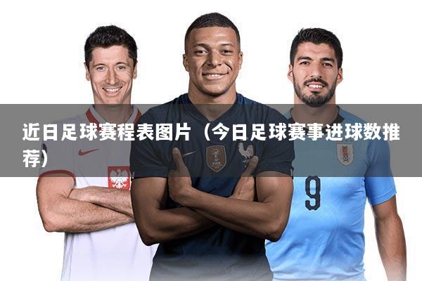 近日足球赛程表图片(今日足球赛事进球数推荐)