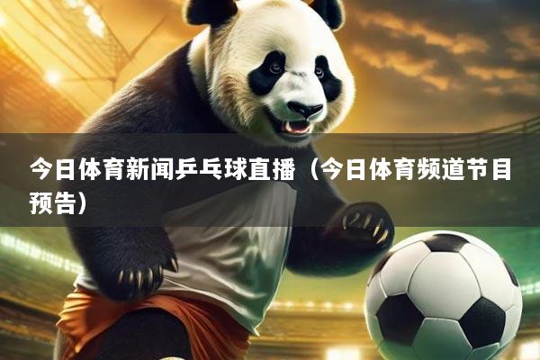 今日体育新闻乒乓球直播(今日体育频道节目预告)